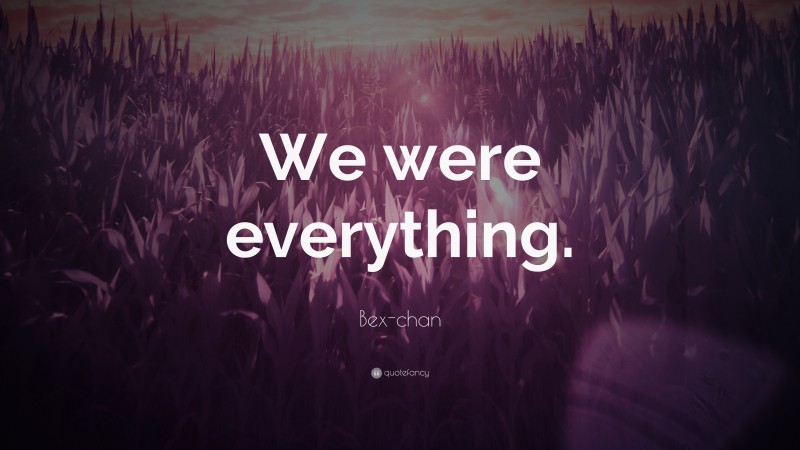 Bex-chan Quote: “We were everything.”