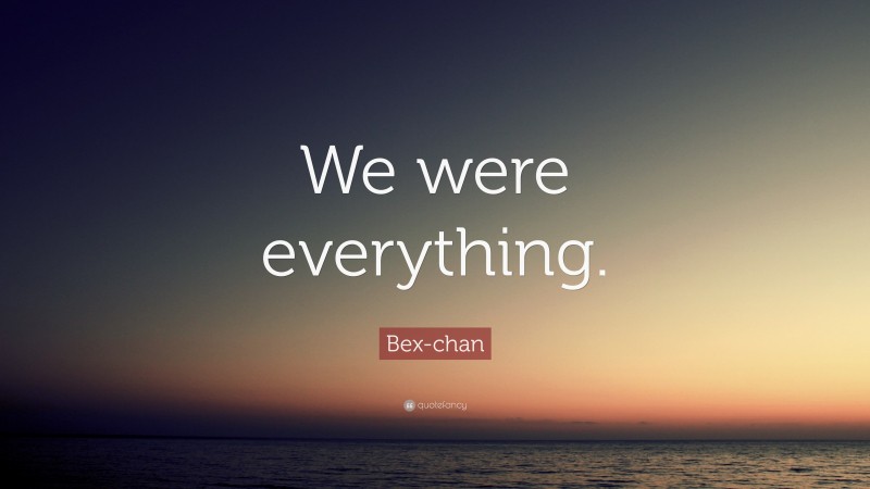 Bex-chan Quote: “We were everything.”