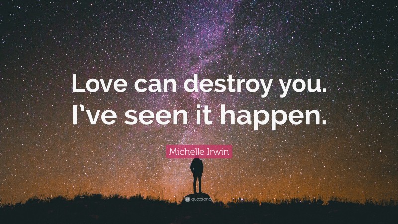 Michelle Irwin Quote: “Love can destroy you. I’ve seen it happen.”