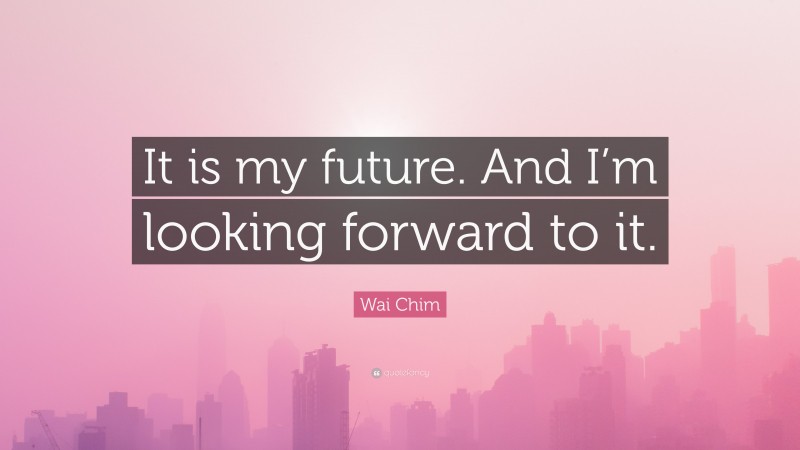 Wai Chim Quote: “It is my future. And I’m looking forward to it.”