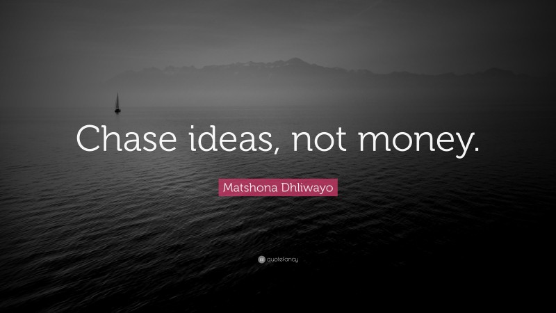 Matshona Dhliwayo Quote: “Chase ideas, not money.”