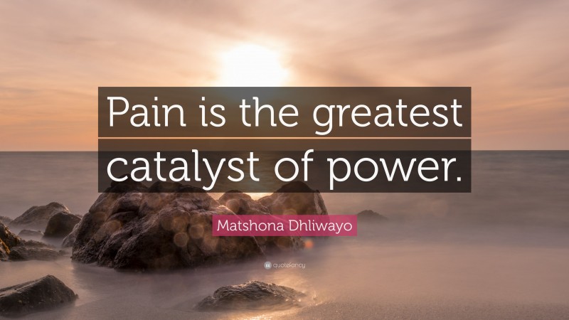 Matshona Dhliwayo Quote: “Pain is the greatest catalyst of power.”