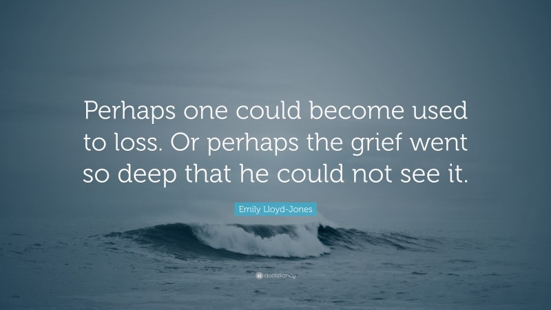 Emily Lloyd-Jones Quote: “Perhaps one could become used to loss. Or perhaps the grief went so deep that he could not see it.”