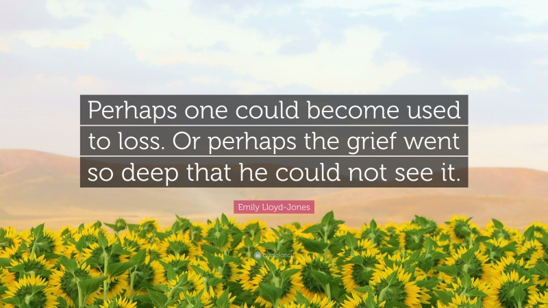 Emily Lloyd-Jones Quote: “Perhaps one could become used to loss. Or perhaps the grief went so deep that he could not see it.”