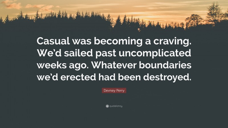 Devney Perry Quote: “Casual was becoming a craving. We’d sailed past uncomplicated weeks ago. Whatever boundaries we’d erected had been destroyed.”