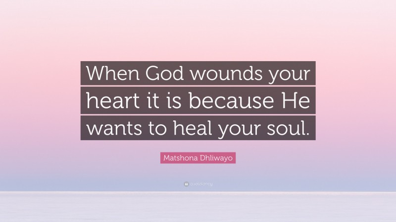 Matshona Dhliwayo Quote: “When God wounds your heart it is because He wants to heal your soul.”
