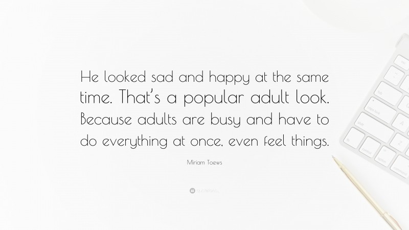 Miriam Toews Quote: “He looked sad and happy at the same time. That’s a popular adult look. Because adults are busy and have to do everything at once, even feel things.”