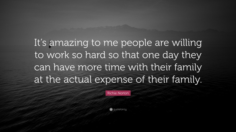 Richie Norton Quote: “It’s amazing to me people are willing to work so hard so that one day they can have more time with their family at the actual expense of their family.”