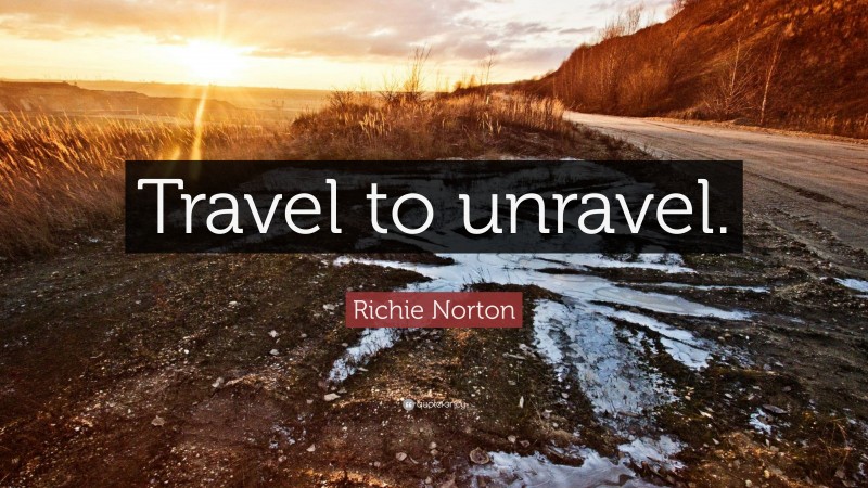Richie Norton Quote: “Travel to unravel.”