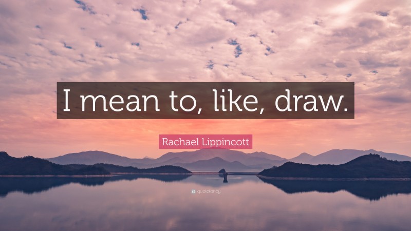 Rachael Lippincott Quote: “I mean to, like, draw.”