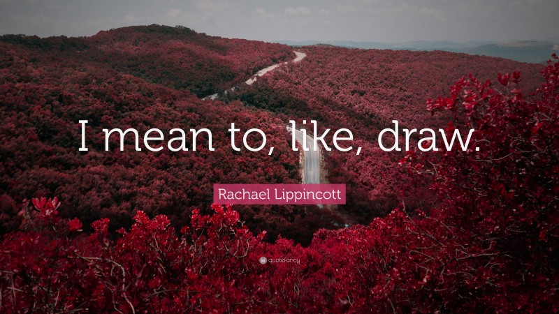 Rachael Lippincott Quote: “I mean to, like, draw.”