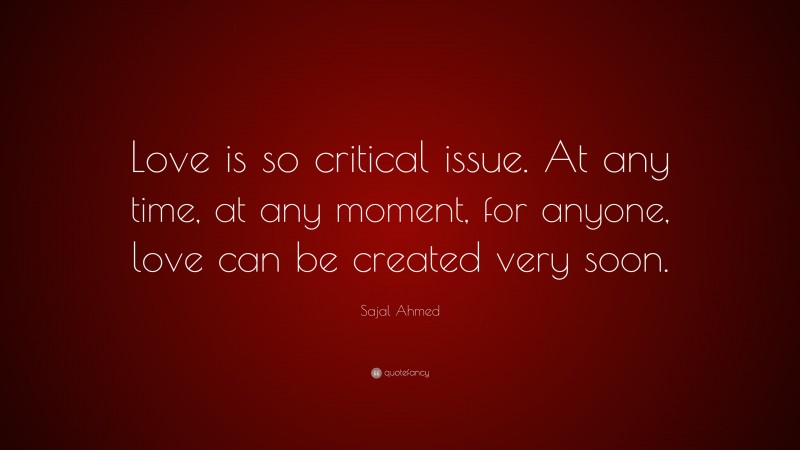 Sajal Ahmed Quote: “Love is so critical issue. At any time, at any moment, for anyone, love can be created very soon.”