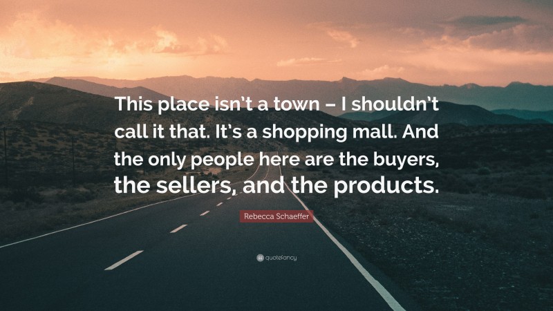 Rebecca Schaeffer Quote: “This place isn’t a town – I shouldn’t call it that. It’s a shopping mall. And the only people here are the buyers, the sellers, and the products.”