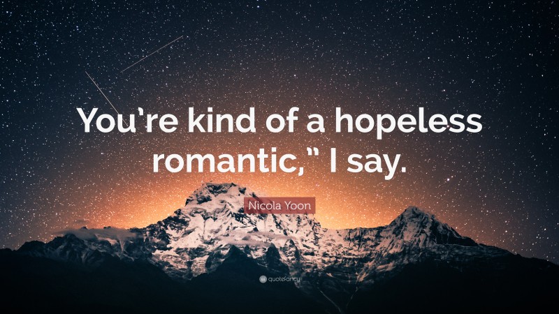 Nicola Yoon Quote: “You’re kind of a hopeless romantic,” I say.”