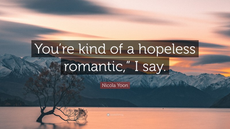 Nicola Yoon Quote: “You’re kind of a hopeless romantic,” I say.”