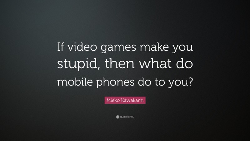 Mieko Kawakami Quote: “If video games make you stupid, then what do mobile phones do to you?”