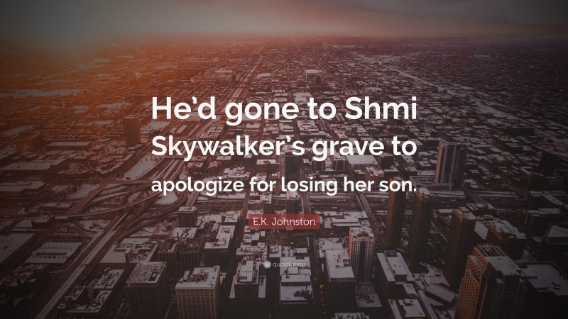 E.K. Johnston Quote: “He’d gone to Shmi Skywalker’s grave to apologize for losing her son.”