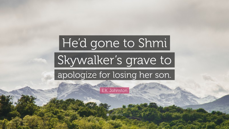 E.K. Johnston Quote: “He’d gone to Shmi Skywalker’s grave to apologize for losing her son.”