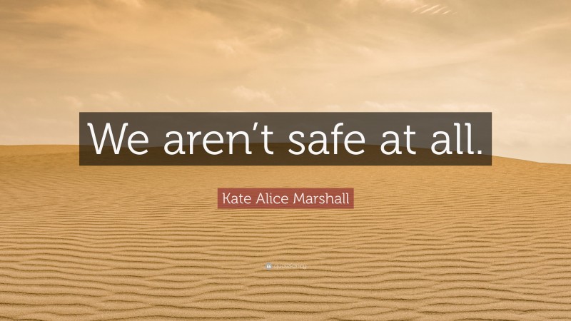 Kate Alice Marshall Quote: “We aren’t safe at all.”