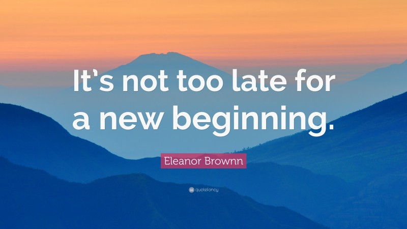 Eleanor Brownn Quote: “It’s not too late for a new beginning.”