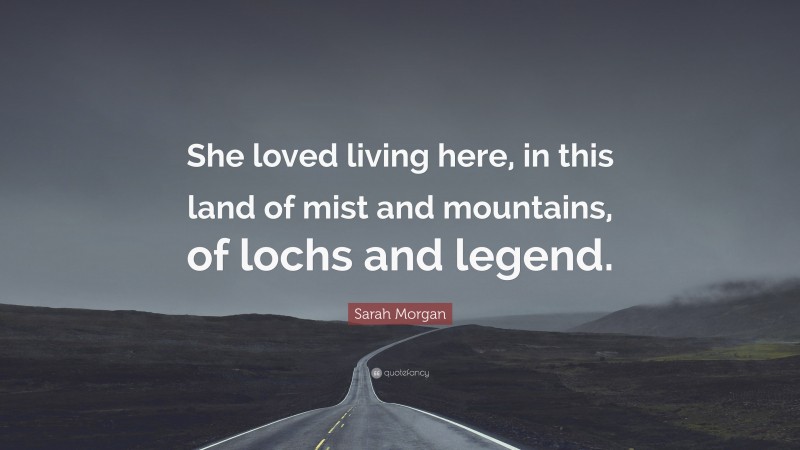 Sarah Morgan Quote: “She loved living here, in this land of mist and mountains, of lochs and legend.”