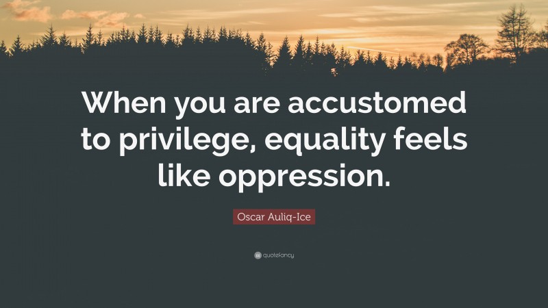 Oscar Auliq-Ice Quote: “When you are accustomed to privilege, equality feels like oppression.”
