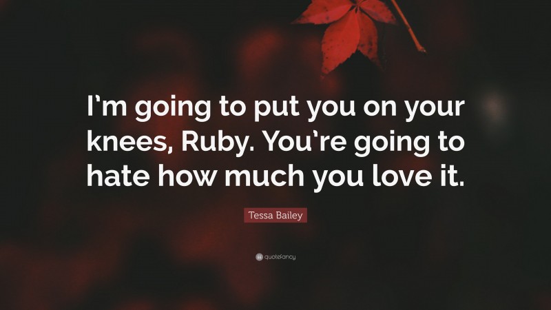 Tessa Bailey Quote: “I’m going to put you on your knees, Ruby. You’re going to hate how much you love it.”