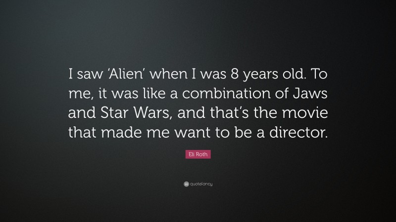 Eli Roth Quote: “I saw ‘Alien’ when I was 8 years old. To me, it was like a combination of Jaws and Star Wars, and that’s the movie that made me want to be a director.”
