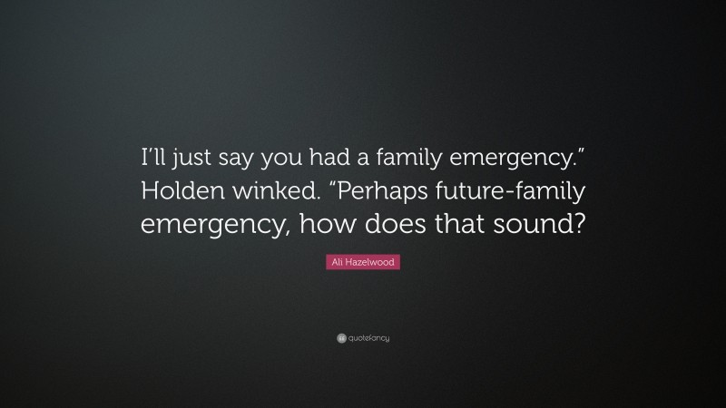 Ali Hazelwood Quote: “I’ll just say you had a family emergency.” Holden winked. “Perhaps future-family emergency, how does that sound?”