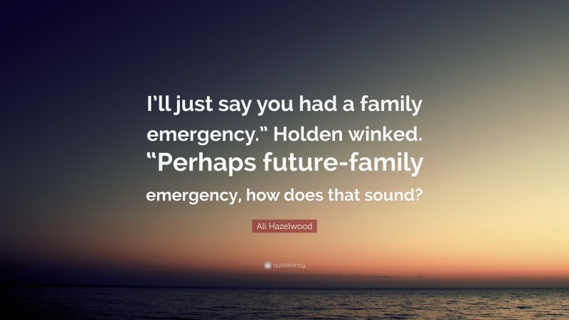 Ali Hazelwood Quote: “I’ll just say you had a family emergency.” Holden winked. “Perhaps future-family emergency, how does that sound?”