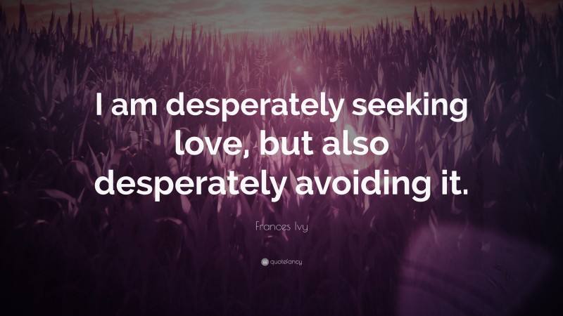 Frances Ivy Quote: “I am desperately seeking love, but also desperately avoiding it.”