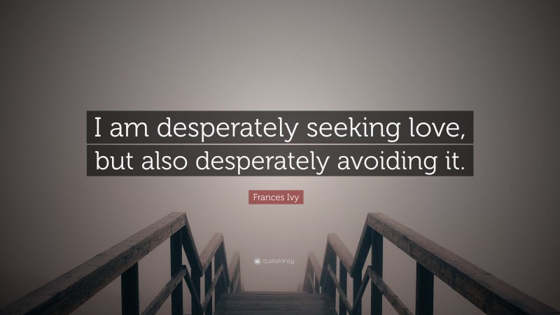 Frances Ivy Quote: “I am desperately seeking love, but also desperately avoiding it.”