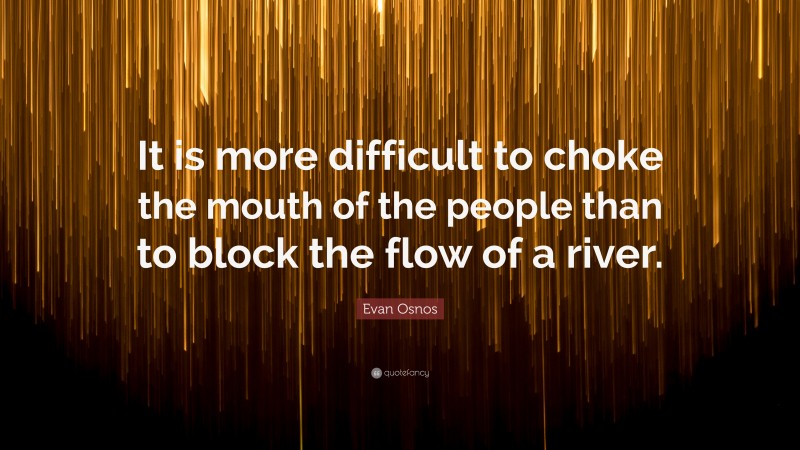 Evan Osnos Quote: “It is more difficult to choke the mouth of the people than to block the flow of a river.”