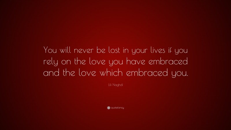 Lili Naghdi Quote: “You will never be lost in your lives if you rely on the love you have embraced and the love which embraced you.”
