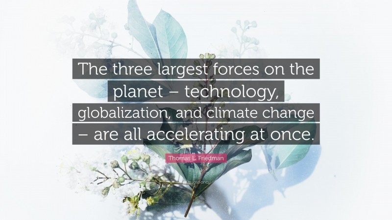 Thomas L. Friedman Quote: “The three largest forces on the planet – technology, globalization, and climate change – are all accelerating at once.”