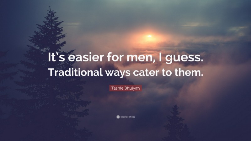 Tashie Bhuiyan Quote: “It’s easier for men, I guess. Traditional ways cater to them.”