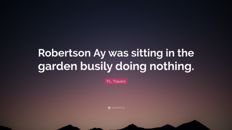 P.L. Travers Quote: “Robertson Ay was sitting in the garden busily doing nothing.”