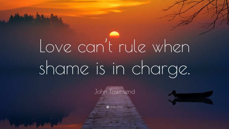 John Townsend Quote: “Love can’t rule when shame is in charge.”