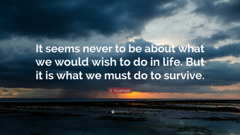 J. Yuvanesh Quote: “It seems never to be about what we would wish to do in life. But it is what we must do to survive.”
