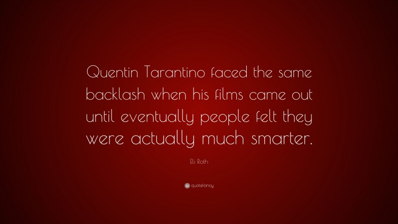 Eli Roth Quote: “Quentin Tarantino faced the same backlash when his films came out until eventually people felt they were actually much smarter.”