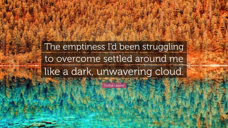 Trisha Leaver Quote: “The emptiness I’d been struggling to overcome settled around me like a dark, unwavering cloud.”