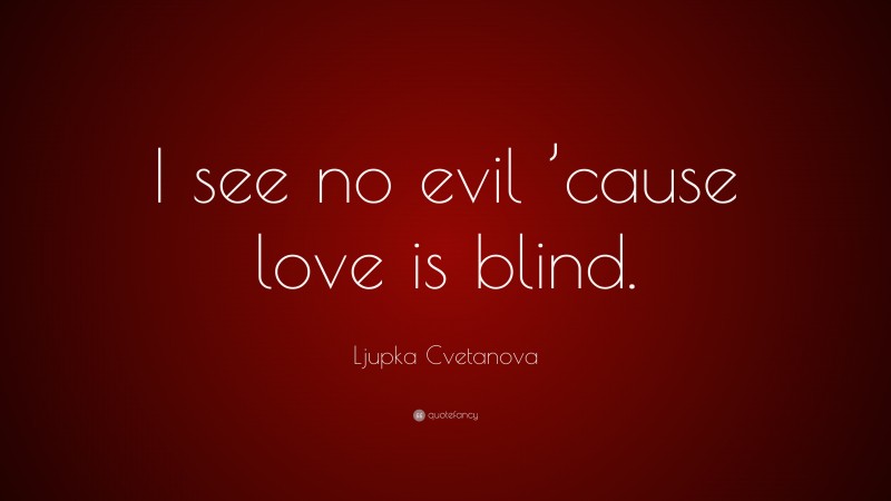 Ljupka Cvetanova Quote: “I see no evil ’cause love is blind.”