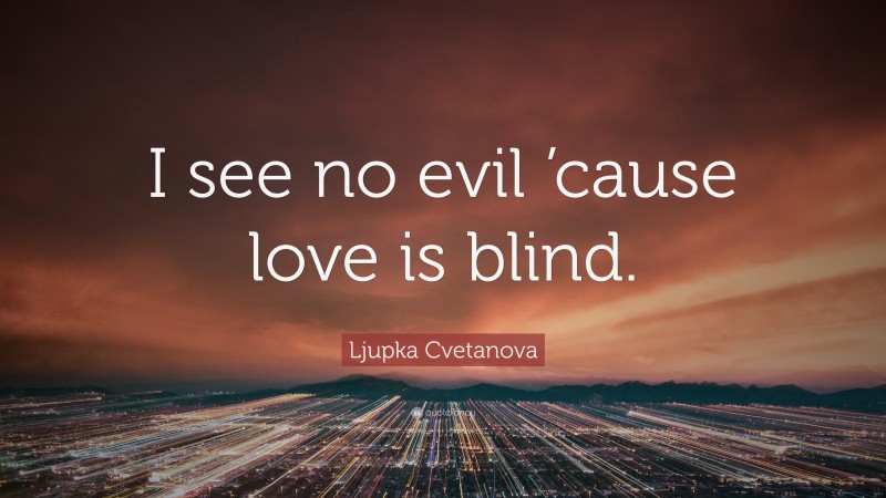 Ljupka Cvetanova Quote: “I see no evil ’cause love is blind.”