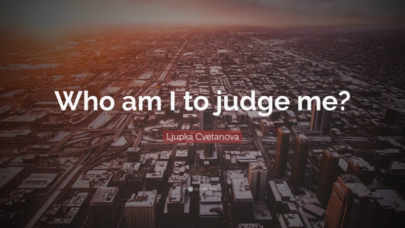 Ljupka Cvetanova Quote: “Who am I to judge me?”