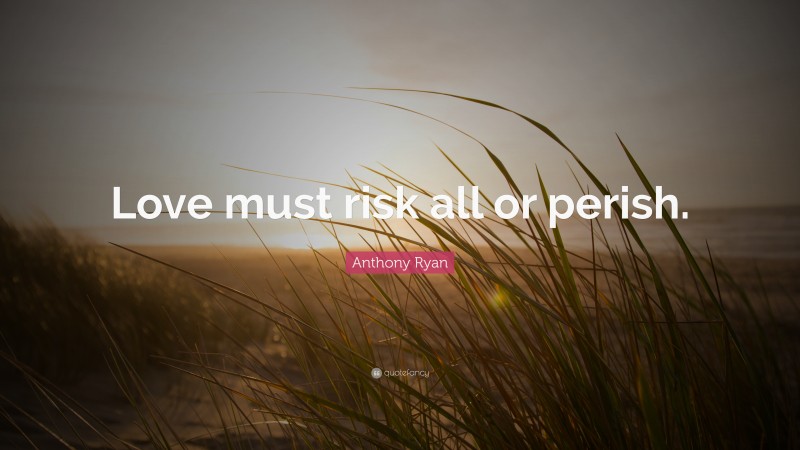 Anthony Ryan Quote: “Love must risk all or perish.”