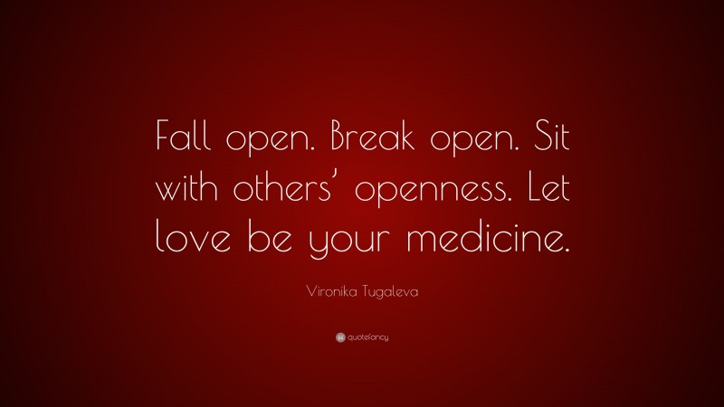 Vironika Tugaleva Quote: “Fall open. Break open. Sit with others’ openness. Let love be your medicine.”