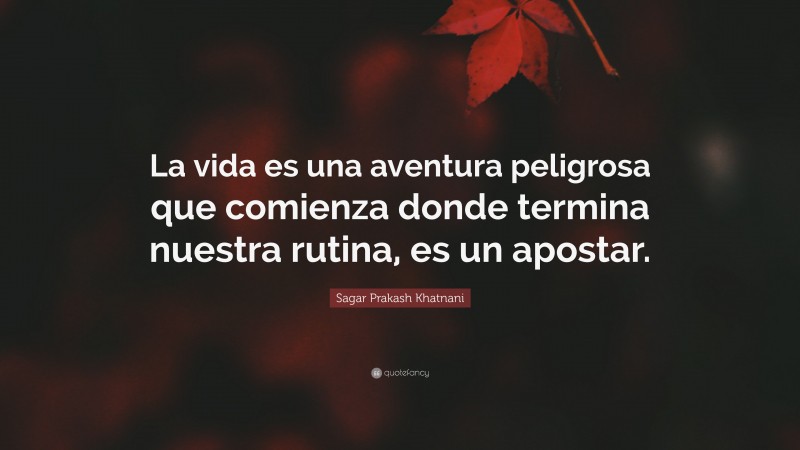 Sagar Prakash Khatnani Quote: “La vida es una aventura peligrosa que comienza donde termina nuestra rutina, es un apostar.”
