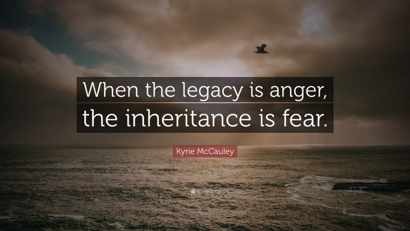 Kyrie McCauley Quote: “When the legacy is anger, the inheritance is fear.”