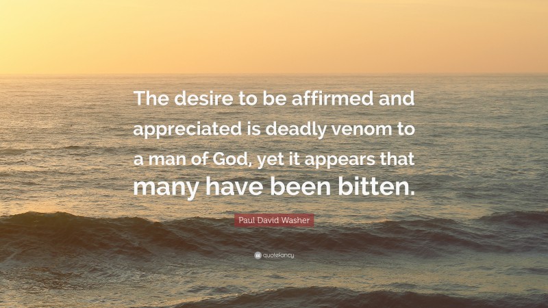 Paul David Washer Quote: “The desire to be affirmed and appreciated is deadly venom to a man of God, yet it appears that many have been bitten.”