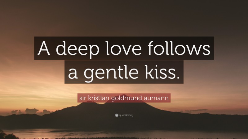 sir kristian goldmund aumann Quote: “A deep love follows a gentle kiss.”